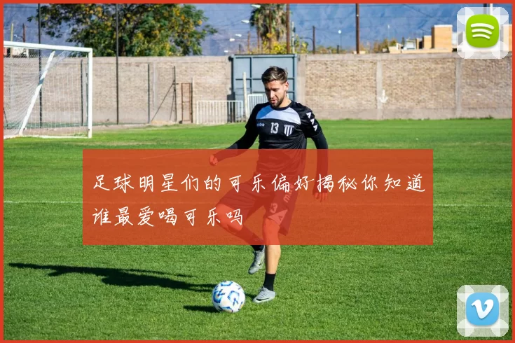 足球明星们的可乐偏好揭秘你知道谁最爱喝可乐吗