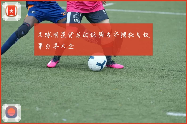 足球明星背后的低调名字揭秘与故事分享大全