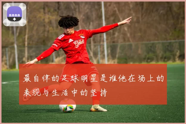 最自律的足球明星是谁他在场上的表现与生活中的坚持