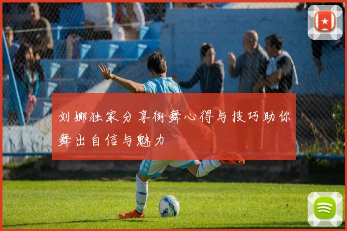 刘娜独家分享街舞心得与技巧助你舞出自信与魅力