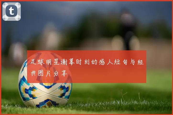 足球明星谢幕时刻的感人短句与经典图片分享