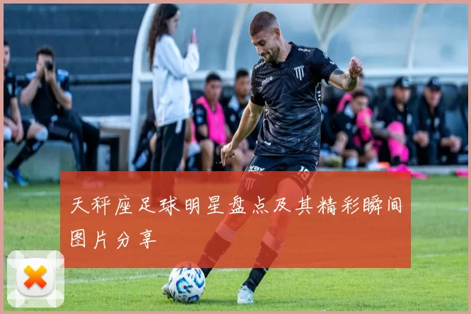 天秤座足球明星盘点及其精彩瞬间图片分享