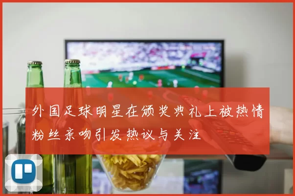 外国足球明星在颁奖典礼上被热情粉丝亲吻引发热议与关注