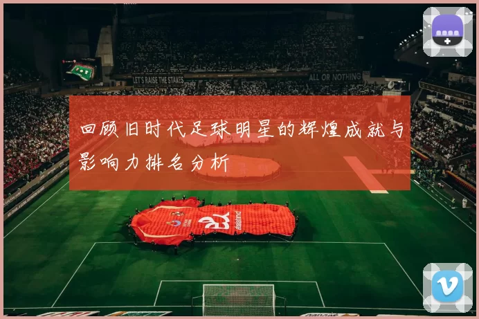 回顾旧时代足球明星的辉煌成就与影响力排名分析