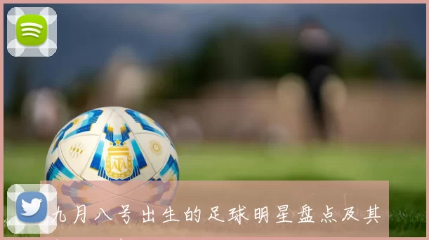 九月八号出生的足球明星盘点及其成就分析