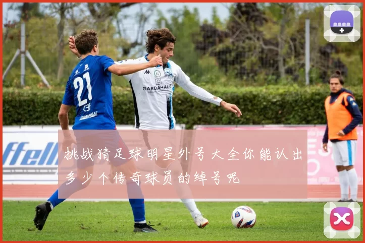 挑战猜足球明星外号大全你能认出多少个传奇球员的绰号呢