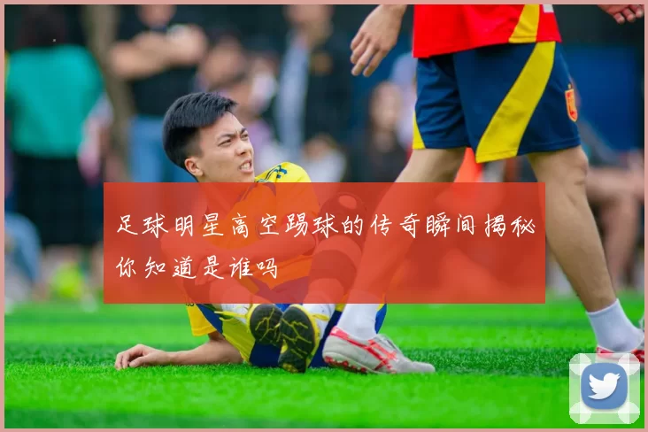 足球明星高空踢球的传奇瞬间揭秘你知道是谁吗