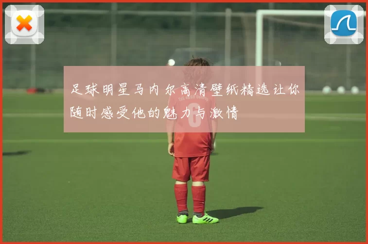 足球明星马内尔高清壁纸精选让你随时感受他的魅力与激情