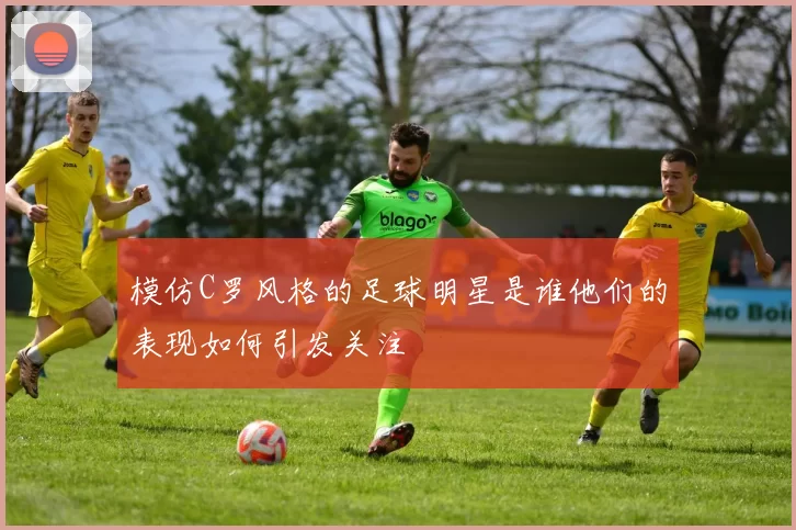 模仿C罗风格的足球明星是谁他们的表现如何引发关注