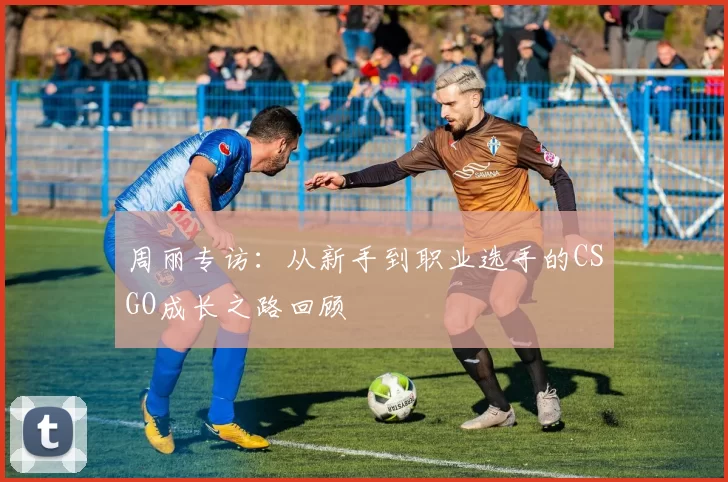 周丽专访：从新手到职业选手的CSGO成长之路回顾