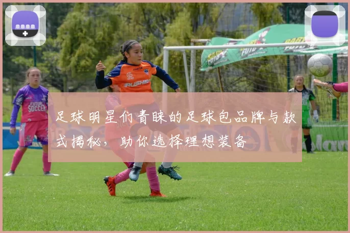 足球明星们青睐的足球包品牌与款式揭秘，助你选择理想装备