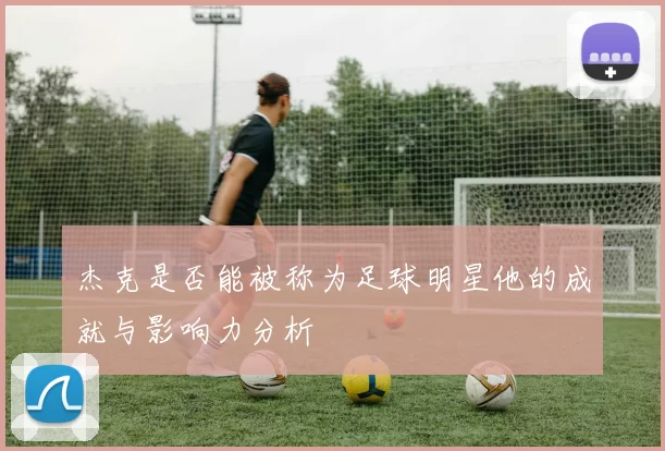 杰克是否能被称为足球明星他的成就与影响力分析