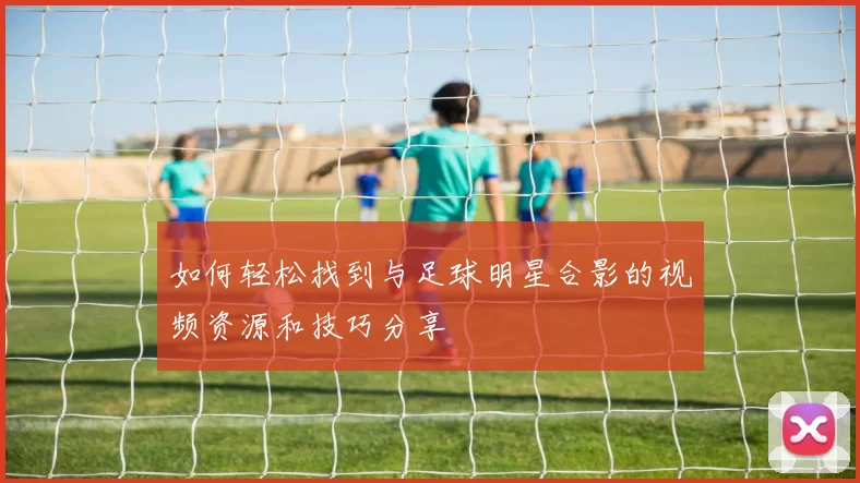 如何轻松找到与足球明星合影的视频资源和技巧分享