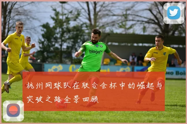 杭州网球队在联合会杯中的崛起与突破之路全景回顾