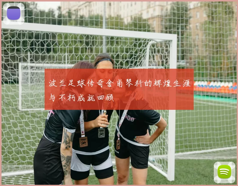 波兰足球传奇舍甫琴科的辉煌生涯与不朽成就回顾