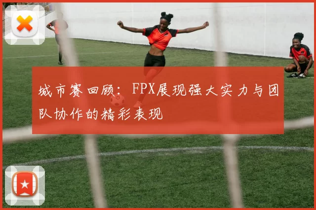 城市赛回顾：FPX展现强大实力与团队协作的精彩表现