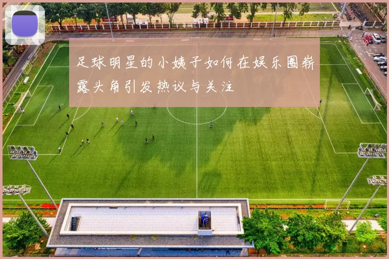 足球明星的小姨子如何在娱乐圈崭露头角引发热议与关注