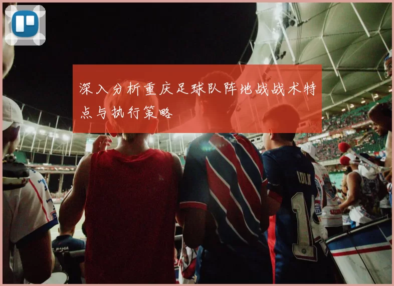 深入分析重庆足球队阵地战战术特点与执行策略