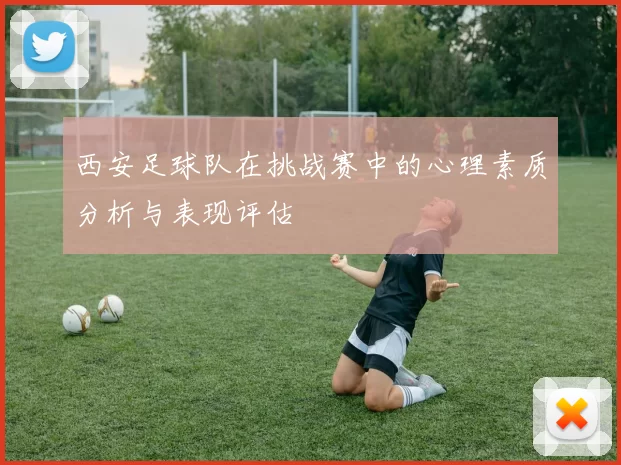 西安足球队在挑战赛中的心理素质分析与表现评估