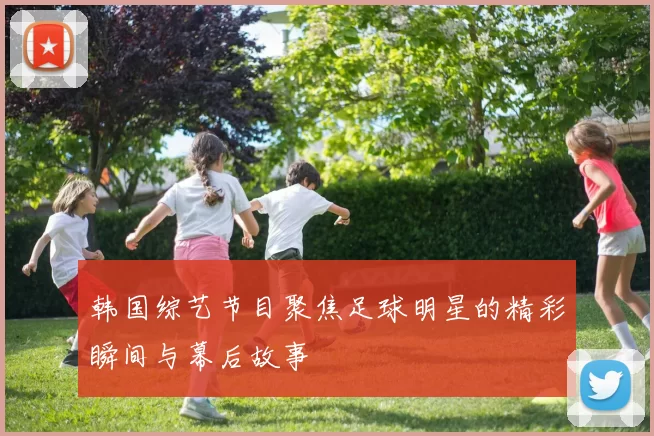 韩国综艺节目聚焦足球明星的精彩瞬间与幕后故事