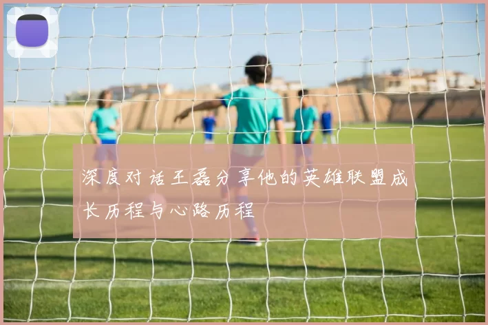 深度对话王磊分享他的英雄联盟成长历程与心路历程