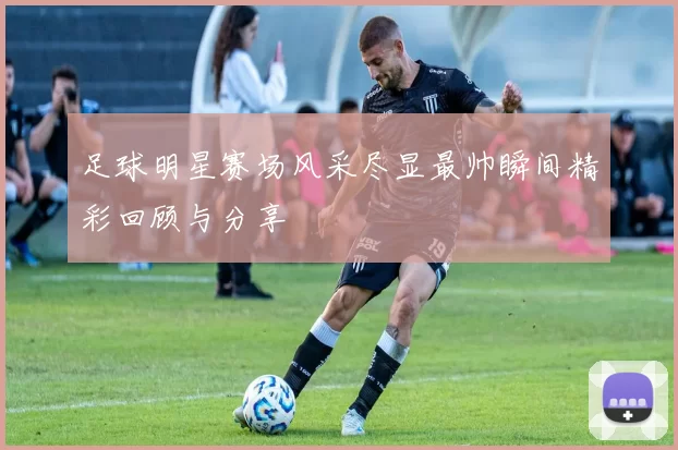 足球明星赛场风采尽显最帅瞬间精彩回顾与分享