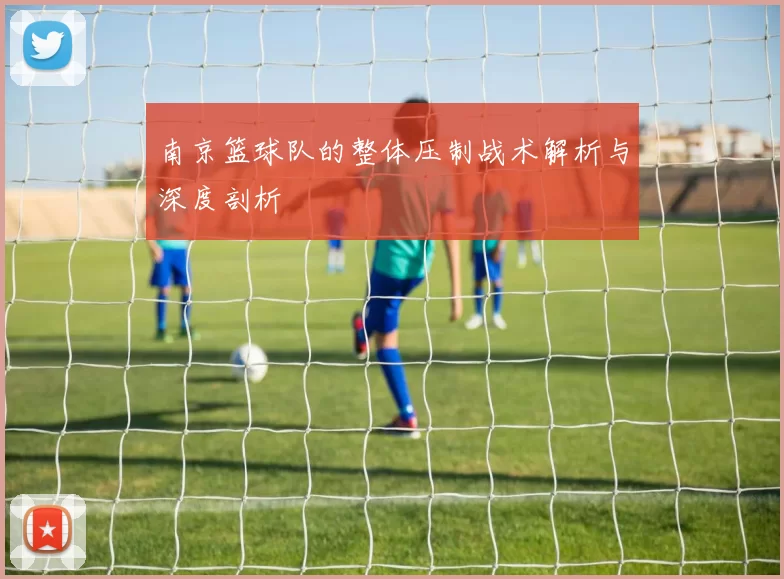 南京篮球队的整体压制战术解析与深度剖析