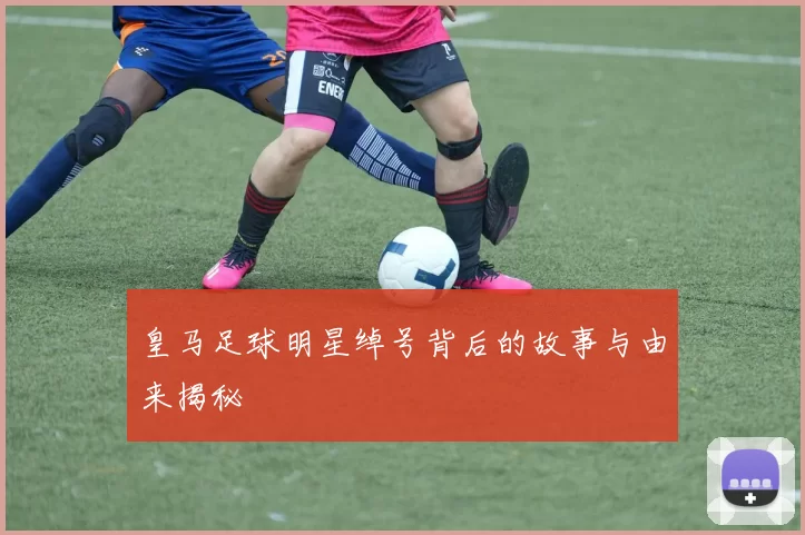 皇马足球明星绰号背后的故事与由来揭秘