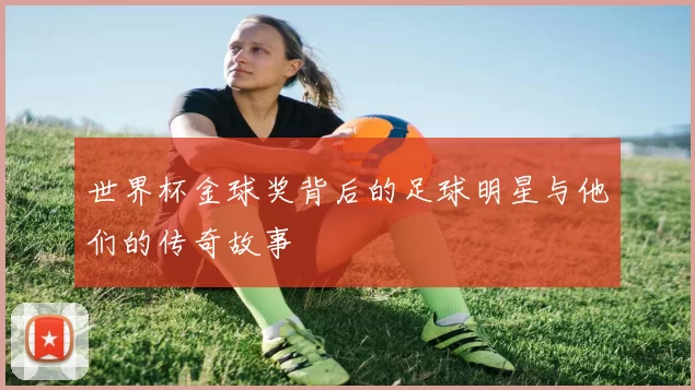 世界杯金球奖背后的足球明星与他们的传奇故事