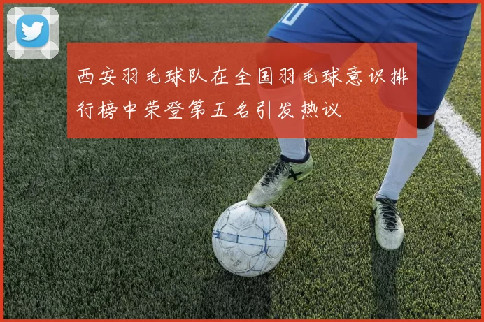 西安羽毛球队在全国羽毛球意识排行榜中荣登第五名引发热议