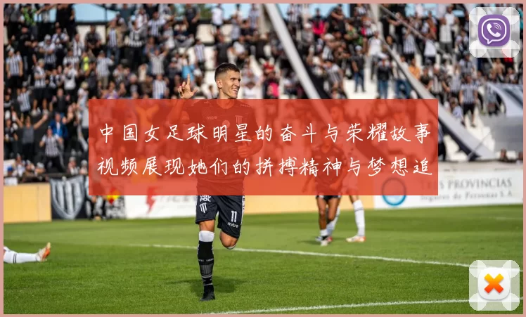 中国女足球明星的奋斗与荣耀故事视频展现她们的拼搏精神与梦想追逐