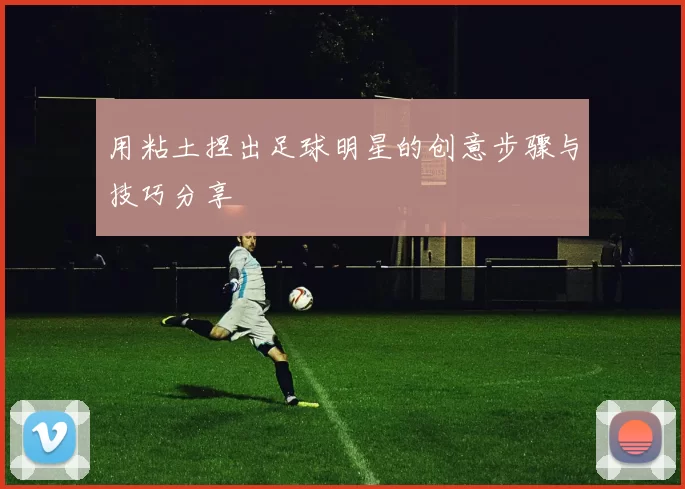 用粘土捏出足球明星的创意步骤与技巧分享