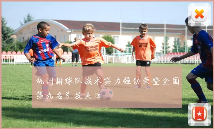 杭州排球队战术实力强劲荣登全国第九名引发关注