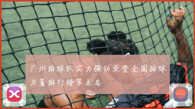 广州排球队实力强劲荣登全国排球力量排行榜第五名