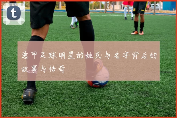 意甲足球明星的姓氏与名字背后的故事与传奇