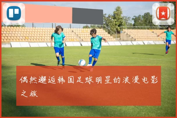 偶然邂逅韩国足球明星的浪漫电影之旅