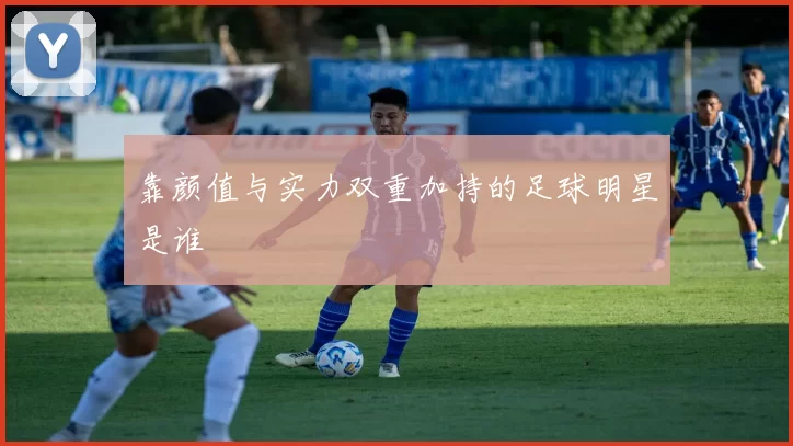 靠颜值与实力双重加持的足球明星是谁