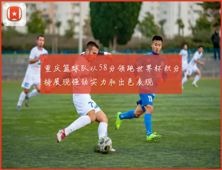 重庆篮球队以58分领跑世界杯积分榜展现强劲实力和出色表现