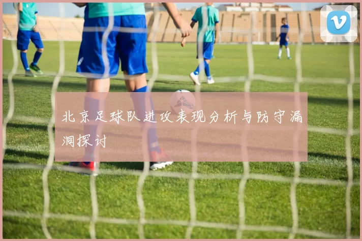 北京足球队进攻表现分析与防守漏洞探讨