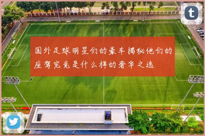 国外足球明星们的豪车揭秘他们的座驾究竟是什么样的奢华之选