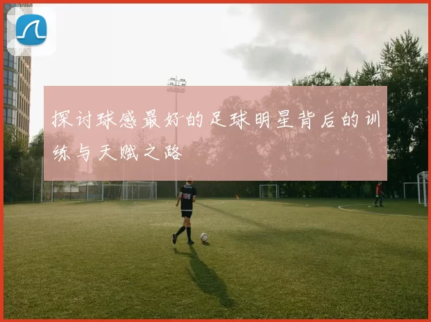 探讨球感最好的足球明星背后的训练与天赋之路