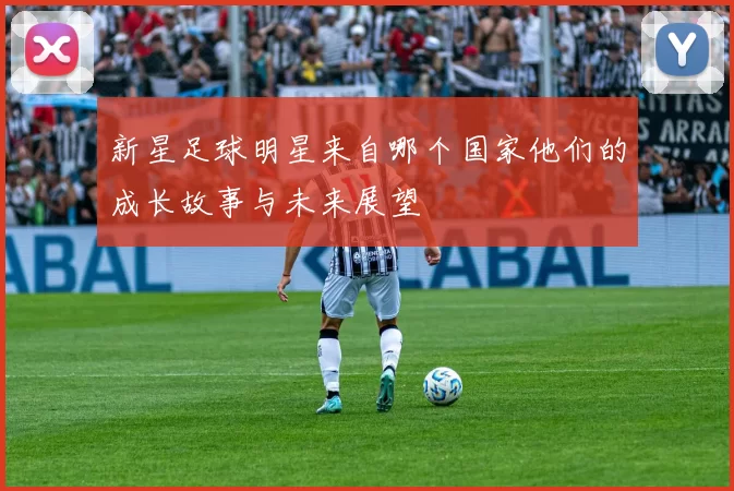新星足球明星来自哪个国家他们的成长故事与未来展望