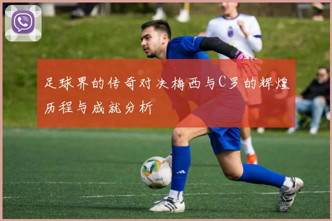 足球界的传奇对决梅西与C罗的辉煌历程与成就分析