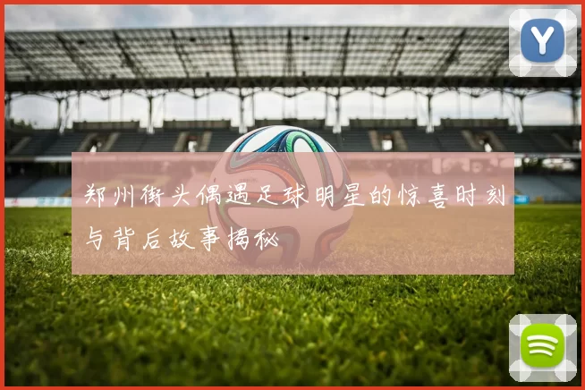 郑州街头偶遇足球明星的惊喜时刻与背后故事揭秘