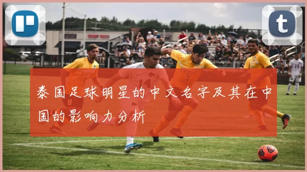 泰国足球明星的中文名字及其在中国的影响力分析