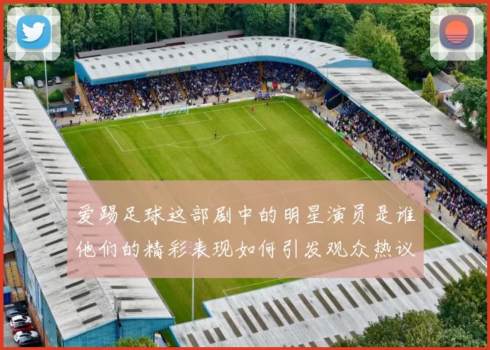 爱踢足球这部剧中的明星演员是谁他们的精彩表现如何引发观众热议