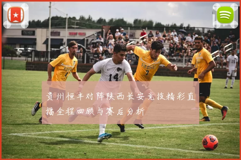 贵州恒丰对阵陕西长安竞技精彩直播全程回顾与赛后分析