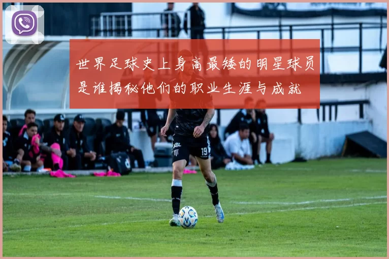 世界足球史上身高最矮的明星球员是谁揭秘他们的职业生涯与成就