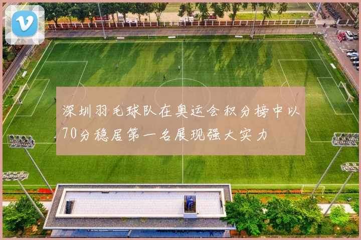 深圳羽毛球队在奥运会积分榜中以70分稳居第一名展现强大实力