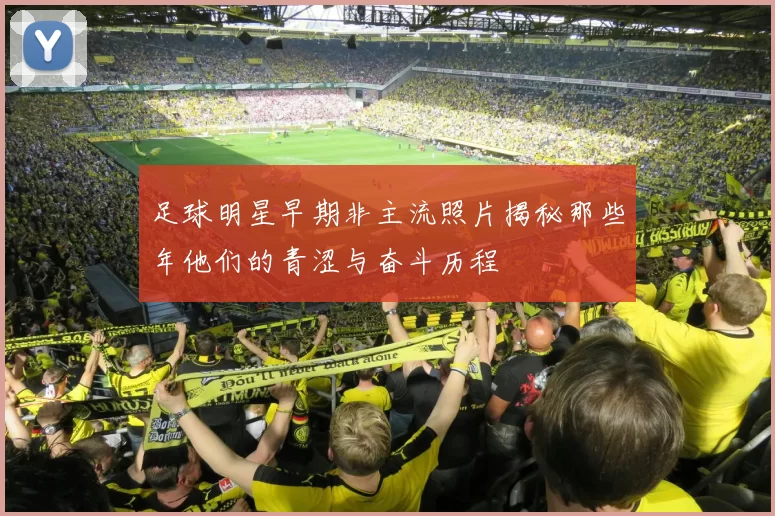 足球明星早期非主流照片揭秘那些年他们的青涩与奋斗历程